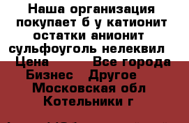 Наша организация покупает б/у катионит остатки анионит, сульфоуголь нелеквил. › Цена ­ 150 - Все города Бизнес » Другое   . Московская обл.,Котельники г.